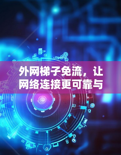 外网梯子免流,让网络连接更可靠与高效 外网梯子免流,让网络连接更可靠与高效