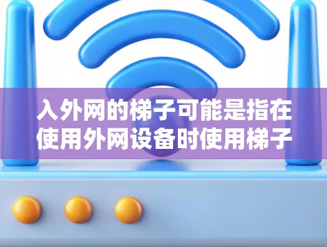 入外网的梯子可能是指在使用外网设备时使用梯子作为工具。以下是一些可能的解释和建议