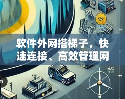 软件外网搭梯子,快速连接、高效管理网络的必备工具 软件外网搭梯子,快速连接、高效管理网络的必备工具