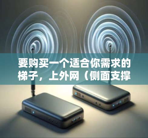 要购买一个适合你需求的梯子,上外网(侧面支撑)部分,可以参考以下步骤和建议 要购买一个适合你需求的梯子,上外网(侧面支撑)部分,可以参考以下步骤和建议