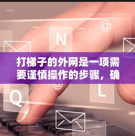 打梯子的外网是一项需要谨慎操作的步骤,确保梯子保持稳固。以下是一个清晰的步骤指南 打梯子的外网是一项需要谨慎操作的步骤,确保梯子保持稳固。以下是一个清晰的步骤指南