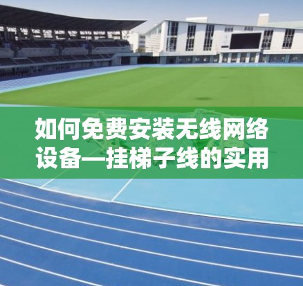 如何免费安装无线网络设备—挂梯子线的实用技巧 如何免费安装无线网络设备—挂梯子线的实用技巧