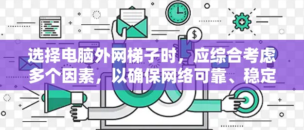 选择电脑外网梯子时,应综合考虑多个因素,以确保网络可靠、稳定和高效。以下是一些建议,帮助你做出明智的选择 选择电脑外网梯子时,应综合考虑多个因素,以确保网络可靠、稳定和高效。以下是一些建议,帮助你做出明智的选择