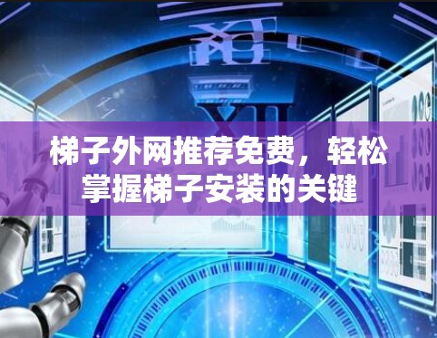 梯子外网推荐免费,轻松掌握梯子安装的关键 梯子外网推荐免费,轻松掌握梯子安装的关键