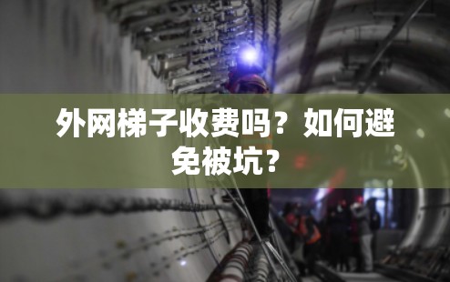 外网梯子收费吗?如何避免被坑? 外网梯子收费吗?如何避免被坑?