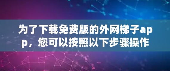 为了下载免费版的外网梯子app，您可以按照以下步骤操作