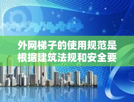 外网梯子的使用规范是根据建筑法规和安全要求制定的,以下是使用外网梯子的规范要点 外网梯子的使用规范是根据建筑法规和安全要求制定的,以下是使用外网梯子的规范要点