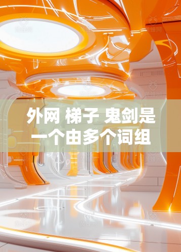 外网 梯子 鬼剑是一个由多个词组成的短语,可能在游戏、小说或影视作品中出现。具体含义取决于上下文 外网 梯子 鬼剑是一个由多个词组成的短语,可能在游戏、小说或影视作品中出现。具体含义取决于上下文