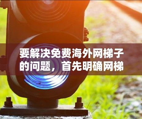 要解决免费海外网梯子的问题,首先明确网梯子指的是什么。如果是指免费的网络连接,可能需要使用VPN或其他网络解决方案。以下是详细的步骤和建议 要解决免费海外网梯子的问题,首先明确网梯子指的是什么。如果是指免费的网络连接,可能需要使用VPN或其他网络解决方案。以下是详细的步骤和建议
