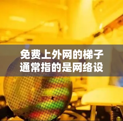 免费上外网的梯子通常指的是网络设备或软件，用于连接到中国互联网（上外网）以下是一些步骤和建议，帮助你使用这些设备