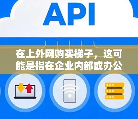 在上外网购买梯子,这可能是指在企业内部或办公环境中需要使用梯子作为办公工具的用途。梯子通常用于办公、办公桌、或者需要移动的环境。以下是一些考虑因素和建议 在上外网购买梯子,这可能是指在企业内部或办公环境中需要使用梯子作为办公工具的用途。梯子通常用于办公、办公桌、或者需要移动的环境。以下是一些考虑因素和建议