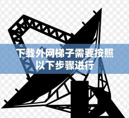 下载外网梯子需要按照以下步骤进行 下载外网梯子需要按照以下步骤进行