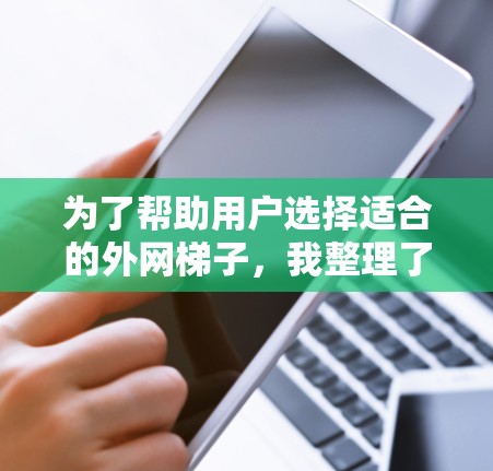 为了帮助用户选择适合的外网梯子,我整理了以下推荐,基于用户的需求和设备类型,提供具体建议 为了帮助用户选择适合的外网梯子,我整理了以下推荐,基于用户的需求和设备类型,提供具体建议