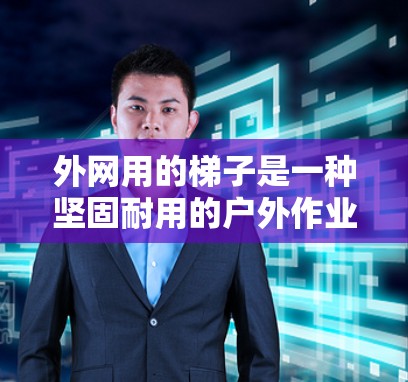 外网用的梯子是一种坚固耐用的户外作业工具,主要用于在外部环境中支撑结构和支撑物体。以下是对外网用梯子的详细分析 外网用的梯子是一种坚固耐用的户外作业工具,主要用于在外部环境中支撑结构和支撑物体。以下是对外网用梯子的详细分析