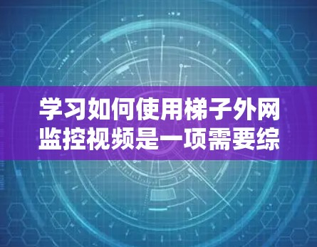 学习如何使用梯子外网监控视频是一项需要综合技术、安全和实践能力的任务。以下是对这个过程的分步解释 学习如何使用梯子外网监控视频是一项需要综合技术、安全和实践能力的任务。以下是对这个过程的分步解释