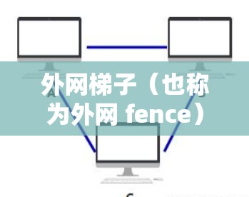外网梯子(也称为外网 fence)是一种用于安装和维护外网 fence的工具。外网 fence是一种用于连接外网设备的技术,主要用于减少设备之间的干扰和连接的复杂性 外网梯子(也称为外网 fence)是一种用于安装和维护外网 fence的工具。外网 fence是一种用于连接外网设备的技术,主要用于减少设备之间的干扰和连接的复杂性