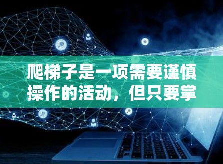 爬梯子是一项需要谨慎操作的活动,但只要掌握了正确的步骤和技巧,也可以顺利完成。以下是详细的爬梯子外网的步骤 爬梯子是一项需要谨慎操作的活动,但只要掌握了正确的步骤和技巧,也可以顺利完成。以下是详细的爬梯子外网的步骤