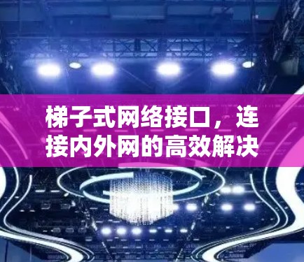 梯子式网络接口,连接内外网的高效解决方案 梯子式网络接口,连接内外网的高效解决方案