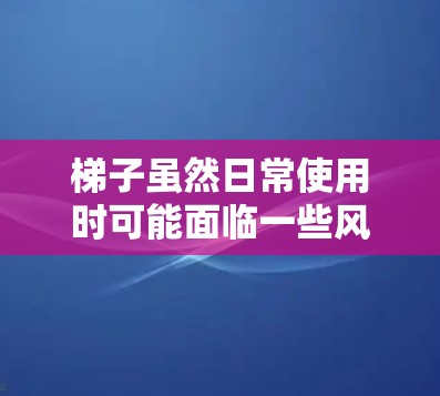 梯子虽然日常使用时可能面临一些风险,但这些风险可以通过合理的购买和维护来减少。以下是梯子使用时可能遇到的风险及其解决方法 梯子虽然日常使用时可能面临一些风险,但这些风险可以通过合理的购买和维护来减少。以下是梯子使用时可能遇到的风险及其解决方法