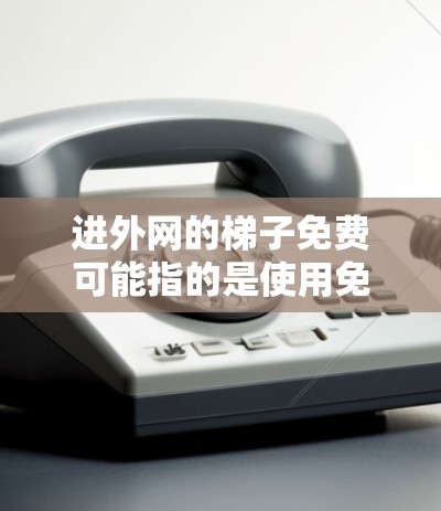 进外网的梯子免费可能指的是使用免费的路由器或交换机来连接外网。然而,大多数学校和企业通常需要购买或租用付费的网络设备,如路由器或交换机,以获得足够的功能来管理外网 进外网的梯子免费可能指的是使用免费的路由器或交换机来连接外网。然而,大多数学校和企业通常需要购买或租用付费的网络设备,如路由器或交换机,以获得足够的功能来管理外网