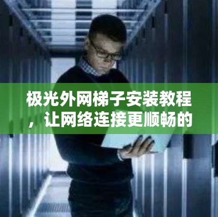 极光外网梯子安装教程，让网络连接更顺畅的解决方案
