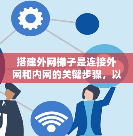搭建外网梯子是连接外网和内网的关键步骤,以下是详细的步骤指南 搭建外网梯子是连接外网和内网的关键步骤,以下是详细的步骤指南