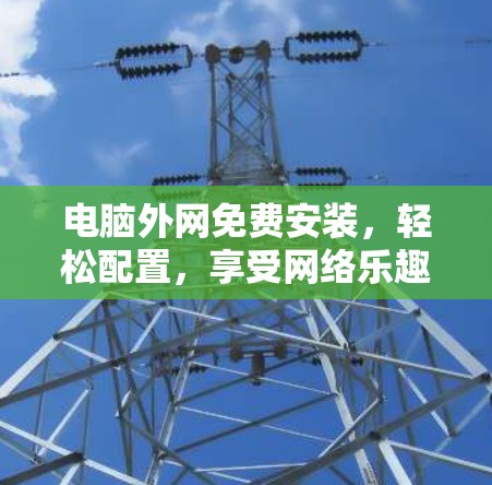 电脑外网免费安装，轻松配置，享受网络乐趣的详细指南