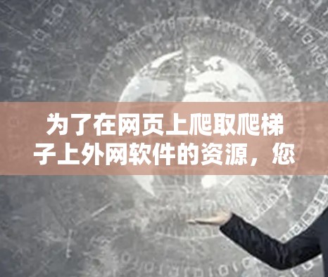 为了在网页上爬取爬梯子上外网软件的资源,您可以按照以下步骤进行操作 为了在网页上爬取爬梯子上外网软件的资源,您可以按照以下步骤进行操作