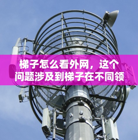 梯子怎么看外网,这个问题涉及到梯子在不同领域的应用,具体取决于上下文。以下是对梯子外网层的详细解释 梯子怎么看外网,这个问题涉及到梯子在不同领域的应用,具体取决于上下文。以下是对梯子外网层的详细解释