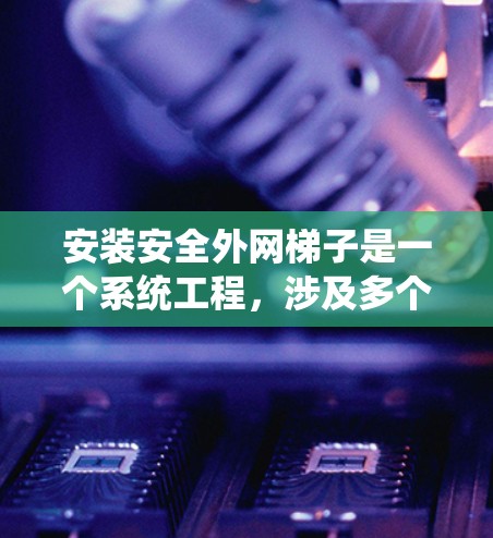安装安全外网梯子是一个系统工程，涉及多个步骤和注意事项。以下是一个清晰的指南，帮助您顺利进行安装