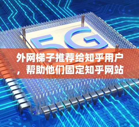 外网梯子推荐给知乎用户，帮助他们固定知乎网站的位置，防止内容被篡改或访问。以下是几个适合知乎的外网梯子推荐