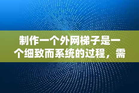 制作一个外网梯子是一个细致而系统的过程,需要遵循以下步骤,确保其在不同环境下的稳定性和安全性。以下是一个详细且结构化的指南,帮助你顺利完成这个任务 制作一个外网梯子是一个细致而系统的过程,需要遵循以下步骤,确保其在不同环境下的稳定性和安全性。以下是一个详细且结构化的指南,帮助你顺利完成这个任务