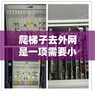 爬梯子去外网是一项需要小心和技巧的活动。以下是一个详细的步骤指南,帮助你安全顺利地完成任务 爬梯子去外网是一项需要小心和技巧的活动。以下是一个详细的步骤指南,帮助你安全顺利地完成任务
