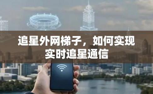 追星外网梯子,如何实现实时追星通信 追星外网梯子,如何实现实时追星通信