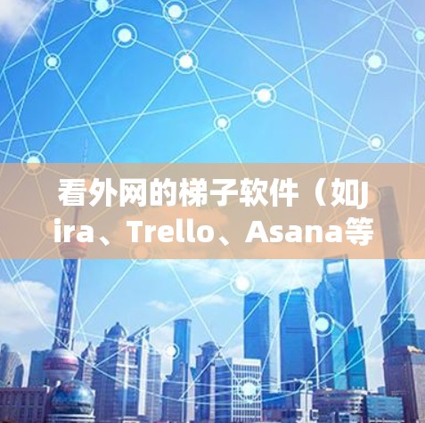 看外网的梯子软件（如Jira、Trello、Asana等）是用于项目管理、团队协作和流程可视化的重要工具。以下是几个常见的梯子软件推荐