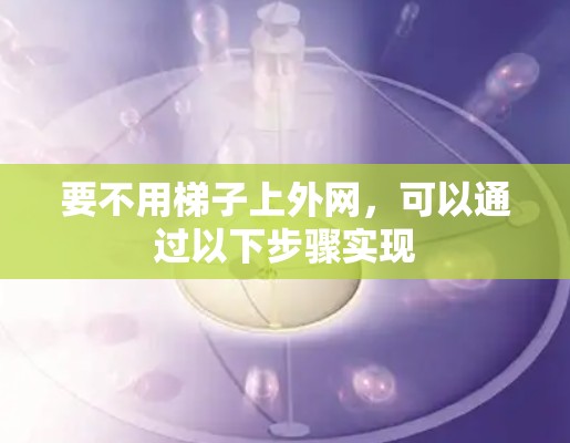 要不用梯子上外网,可以通过以下步骤实现 要不用梯子上外网,可以通过以下步骤实现