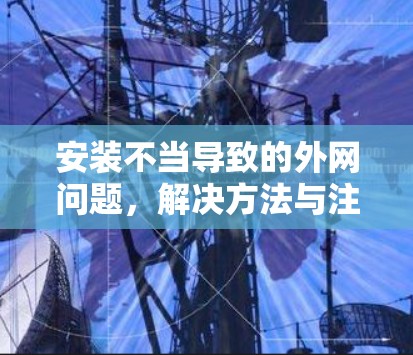 安装不当导致的外网问题,解决方法与注意事项 安装不当导致的外网问题,解决方法与注意事项