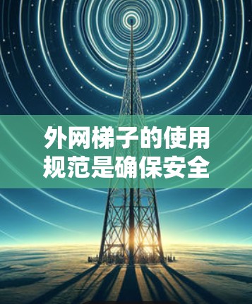 外网梯子的使用规范是确保安全和稳定性的关键,以下是详细的使用指南 外网梯子的使用规范是确保安全和稳定性的关键,以下是详细的使用指南