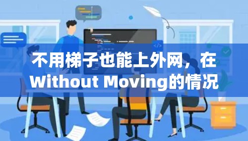 不用梯子也能上外网,在Without Moving的情况下如何连接到外网 不用梯子也能上外网,在Without Moving的情况下如何连接到外网