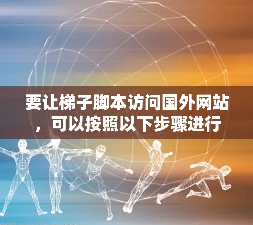 要让梯子脚本访问国外网站，可以按照以下步骤进行