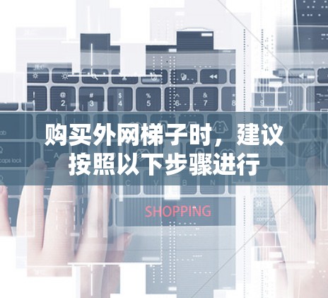 购买外网梯子时，建议按照以下步骤进行