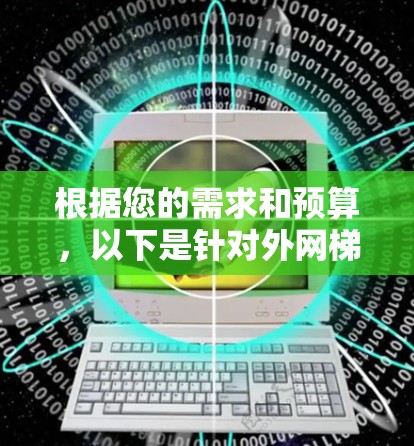 根据您的需求和预算,以下是针对外网梯子软件的选择建议 根据您的需求和预算,以下是针对外网梯子软件的选择建议