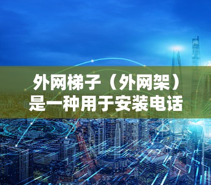 外网梯子(外网架)是一种用于安装电话线的工具,通常由固定式、可调节式或可移动式设计,广泛应用于电话线安装、 外网梯子(外网架)是一种用于安装电话线的工具,通常由固定式、可调节式或可移动式设计,广泛应用于电话线安装、