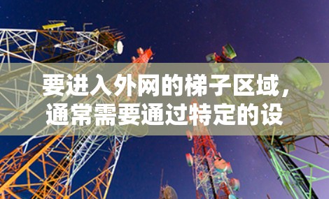 要进入外网的梯子区域,通常需要通过特定的设备或工具来连接到梯子上。以下是一个简单的操作步骤,帮助您进入外网 要进入外网的梯子区域,通常需要通过特定的设备或工具来连接到梯子上。以下是一个简单的操作步骤,帮助您进入外网