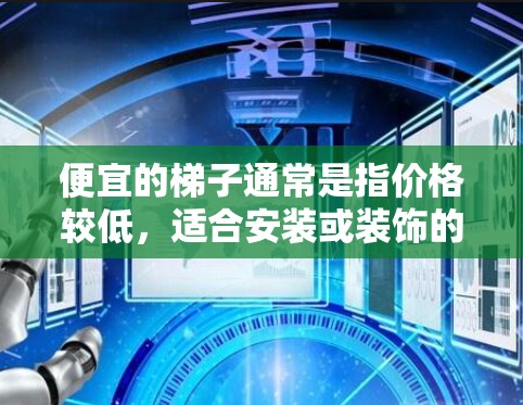 便宜的梯子通常是指价格较低,适合安装或装饰的梯子。它们通常具有轻便、耐用、稳定性和适合不同用途的特点。以下是一些适合便宜梯子的特点 便宜的梯子通常是指价格较低,适合安装或装饰的梯子。它们通常具有轻便、耐用、稳定性和适合不同用途的特点。以下是一些适合便宜梯子的特点