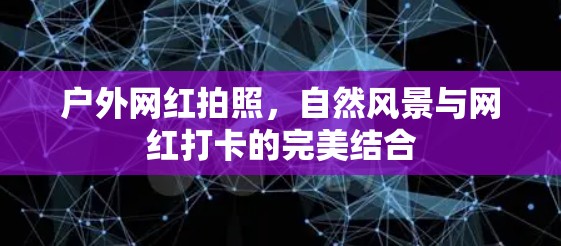 户外网红拍照,自然风景与网红打卡的完美结合 户外网红拍照,自然风景与网红打卡的完美结合