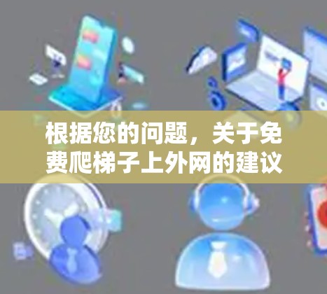 根据您的问题,关于免费爬梯子上外网的建议如下 根据您的问题,关于免费爬梯子上外网的建议如下