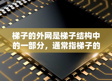 梯子的外网是梯子结构中的一部分，通常指梯子的支撑结构、拐角等。以下是对梯子外网的详细解释和使用方法