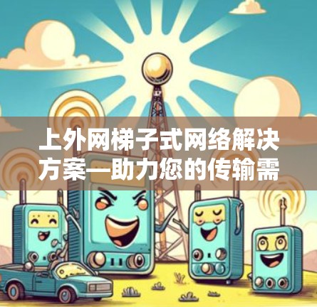 上外网梯子式网络解决方案—助力您的传输需求 上外网梯子式网络解决方案—助力您的传输需求
