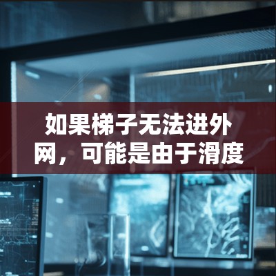 如果梯子无法进外网,可能是由于滑度、重量、位置、材质、稳固性、空间、外部帮助、外网覆盖物或潜在的安全隐患等原因。以下是逐步解决方案 如果梯子无法进外网,可能是由于滑度、重量、位置、材质、稳固性、空间、外部帮助、外网覆盖物或潜在的安全隐患等原因。以下是逐步解决方案